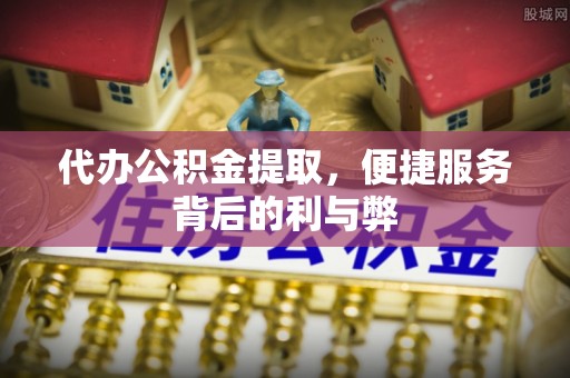 柳营代办公积金提取，便捷服务背后的利与弊
