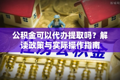 柳营公积金可以代办提取吗？解读政策与实际操作指南