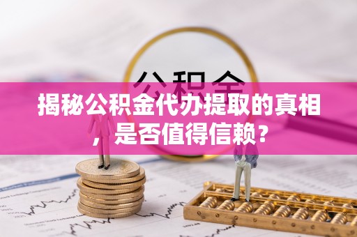 柳营揭秘公积金代办提取的真相，是否值得信赖？