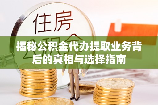柳营揭秘公积金代办提取业务背后的真相与选择指南