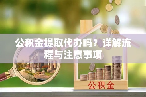 柳营公积金提取代办吗？详解流程与注意事项