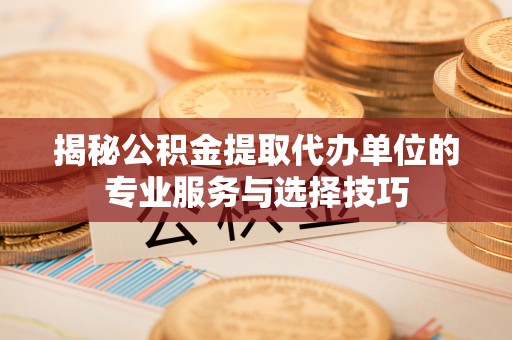 柳营揭秘公积金提取代办单位的专业服务与选择技巧