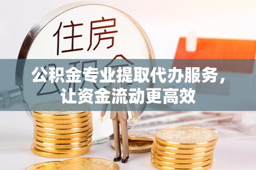 柳营公积金专业提取代办服务，让资金流动更高效