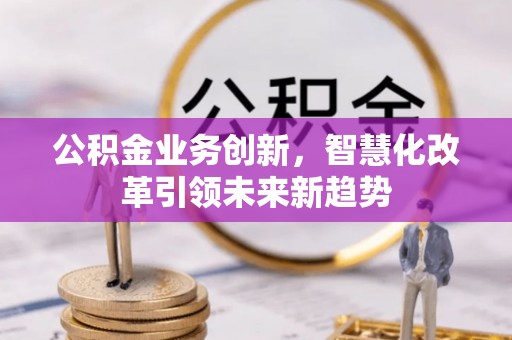 柳营公积金业务创新，智慧化改革引领未来新趋势
