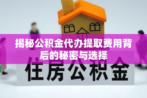 柳营揭秘公积金代办提取费用背后的秘密与选择