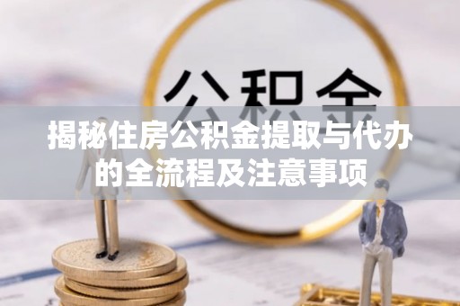 柳营揭秘住房公积金提取与代办的全流程及注意事项