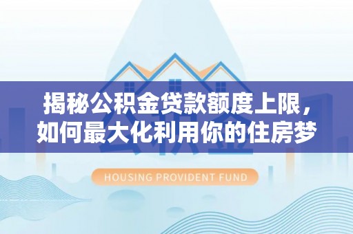 柳营揭秘公积金贷款额度上限，如何最大化利用你的住房梦？