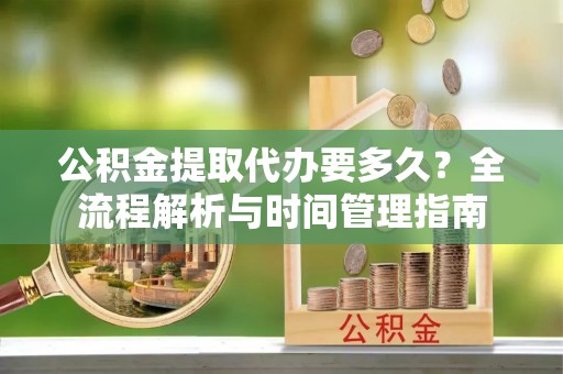 柳营公积金提取代办要多久？全流程解析与时间管理指南