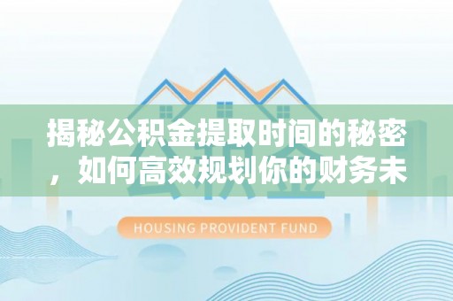 柳营揭秘公积金提取时间的秘密，如何高效规划你的财务未来