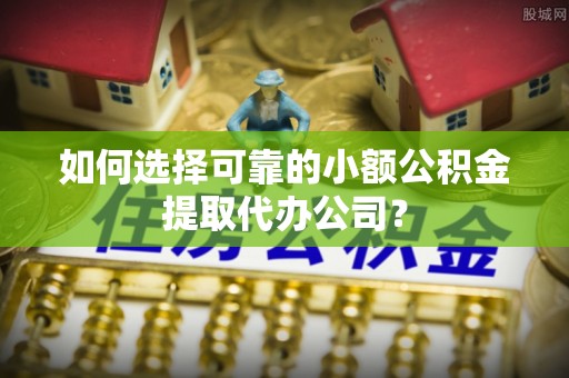 柳营如何选择可靠的小额公积金提取代办公司？