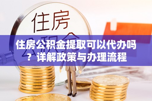 柳营住房公积金提取可以代办吗？详解政策与办理流程