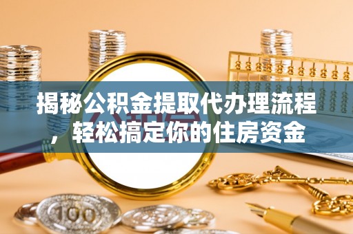 柳营揭秘公积金提取代办理流程，轻松搞定你的住房资金