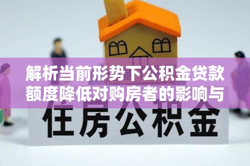 柳营解析当前形势下公积金贷款额度降低对购房者的影响与应对策略