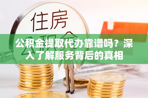 柳营公积金提取代办靠谱吗？深入了解服务背后的真相