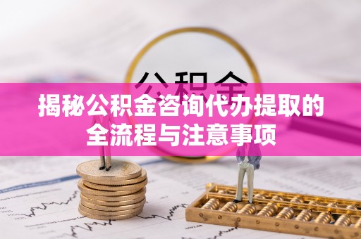 柳营揭秘公积金咨询代办提取的全流程与注意事项