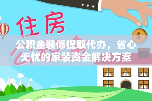 柳营公积金装修提取代办，省心无忧的家装资金解决方案