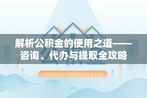 柳营解析公积金的使用之道——咨询、代办与提取全攻略