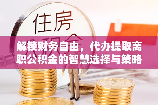 柳营解锁财务自由，代办提取离职公积金的智慧选择与策略