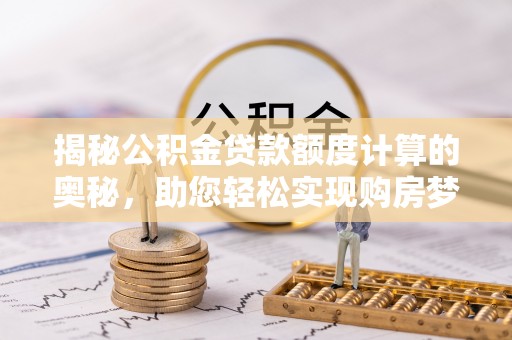 柳营揭秘公积金贷款额度计算的奥秘，助您轻松实现购房梦想