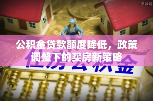 柳营公积金贷款额度降低，政策调整下的买房新策略