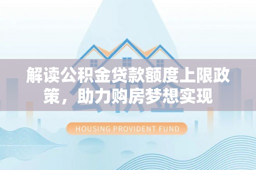 柳营解读公积金贷款额度上限政策，助力购房梦想实现