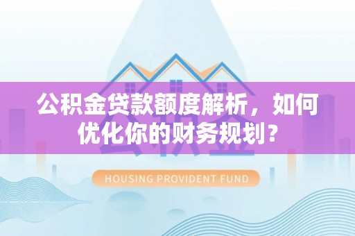 柳营公积金贷款额度解析，如何优化你的财务规划？