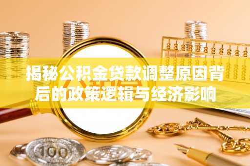 柳营揭秘公积金贷款调整原因背后的政策逻辑与经济影响