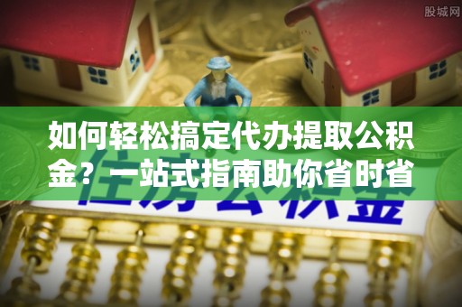 柳营如何轻松搞定代办提取公积金？一站式指南助你省时省心