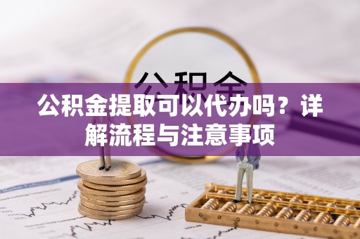 柳营公积金提取可以代办吗？详解流程与注意事项