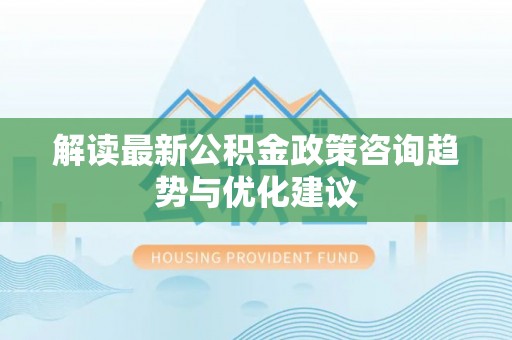 柳营解读最新公积金政策咨询趋势与优化建议