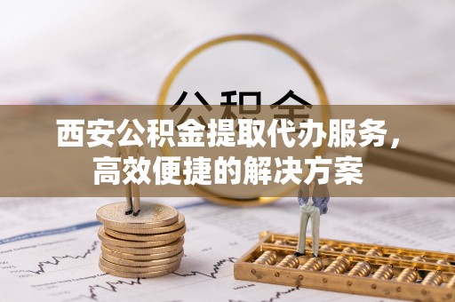 柳营西安公积金提取代办服务，高效便捷的解决方案