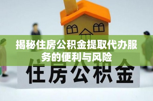 柳营揭秘住房公积金提取代办服务的便利与风险