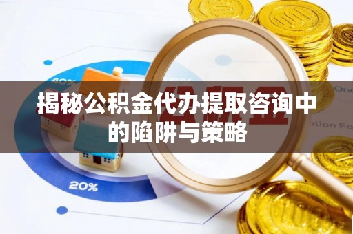 柳营揭秘公积金代办提取咨询中的陷阱与策略