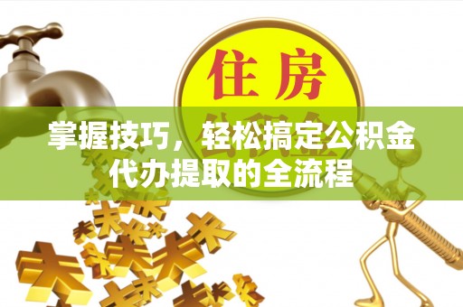 柳营掌握技巧，轻松搞定公积金代办提取的全流程