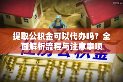 柳营提取公积金可以代办吗？全面解析流程与注意事项