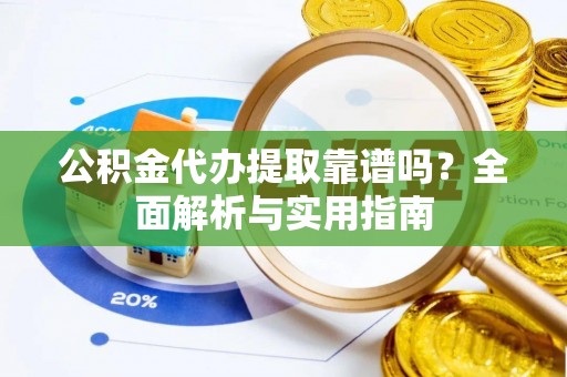 柳营公积金代办提取靠谱吗？全面解析与实用指南
