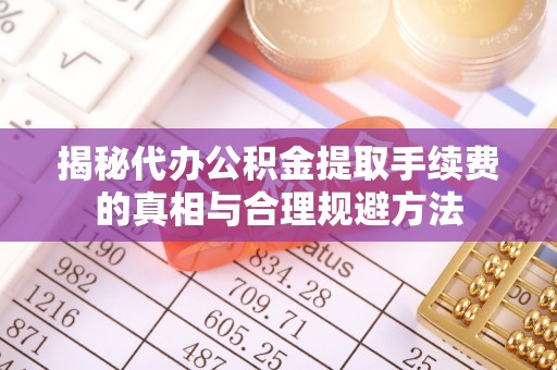 柳营揭秘代办公积金提取手续费的真相与合理规避方法