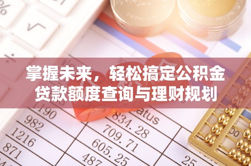 柳营掌握未来，轻松搞定公积金贷款额度查询与理财规划
