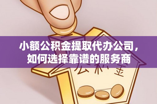 柳营小额公积金提取代办公司，如何选择靠谱的服务商