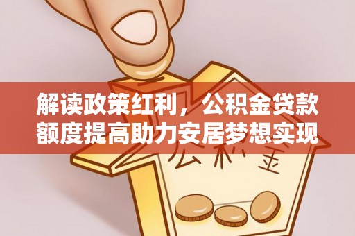 柳营解读政策红利，公积金贷款额度提高助力安居梦想实现
