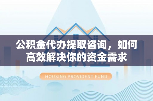 柳营公积金代办提取咨询，如何高效解决你的资金需求