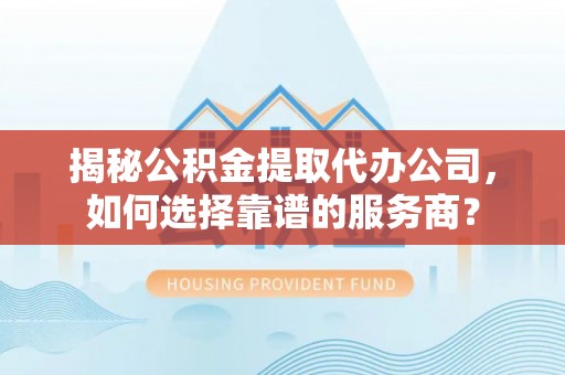 柳营揭秘公积金提取代办公司，如何选择靠谱的服务商？