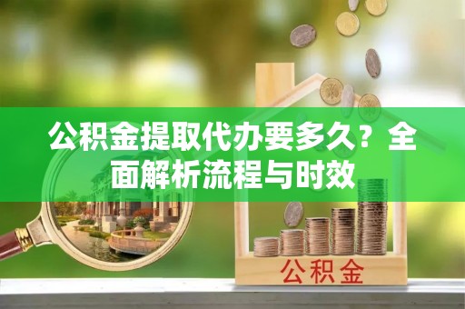 柳营公积金提取代办要多久？全面解析流程与时效