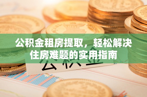 柳营公积金租房提取，轻松解决住房难题的实用指南