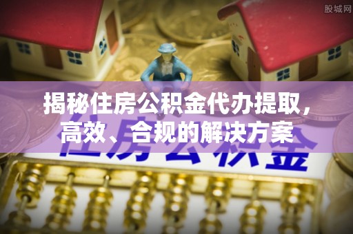 柳营揭秘住房公积金代办提取，高效、合规的解决方案