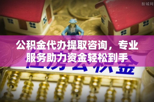 柳营公积金代办提取咨询，专业服务助力资金轻松到手