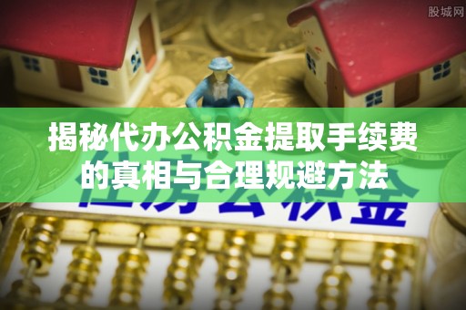 柳营揭秘代办公积金提取手续费的真相与合理规避方法