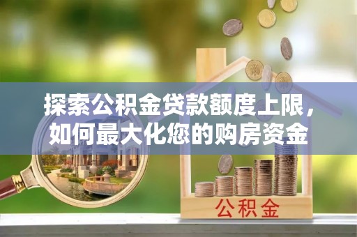 柳营探索公积金贷款额度上限，如何最大化您的购房资金