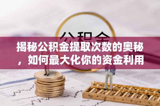 柳营揭秘公积金提取次数的奥秘，如何最大化你的资金利用？