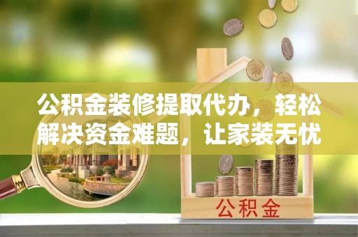 柳营公积金装修提取代办，轻松解决资金难题，让家装无忧